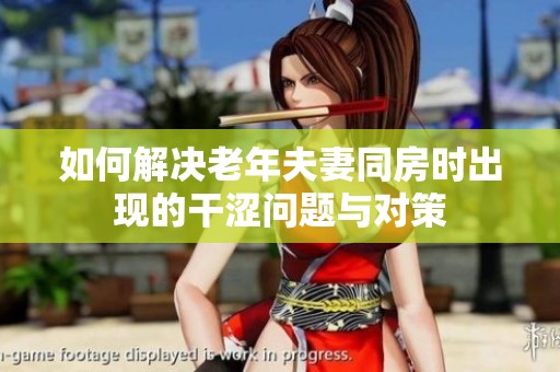 如何解决老年夫妻同房时出现的干涩问题与对策