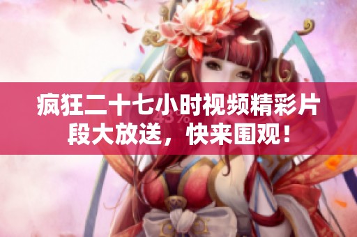 疯狂二十七小时视频精彩片段大放送，快来围观！
