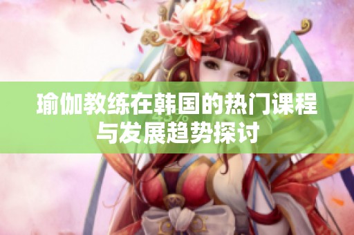 瑜伽教练在韩国的热门课程与发展趋势探讨