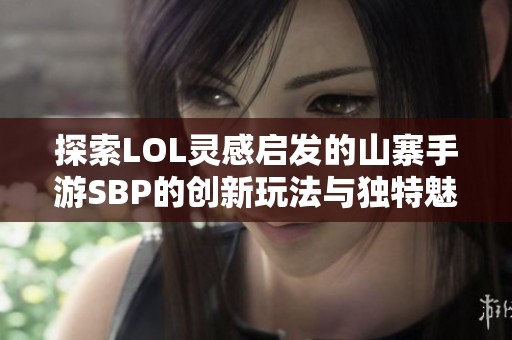 探索LOL灵感启发的山寨手游SBP的创新玩法与独特魅力，让你享受全新游戏体验