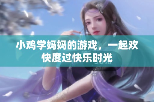 小鸡学妈妈的游戏，一起欢快度过快乐时光