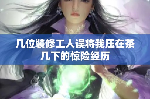 几位装修工人误将我压在茶几下的惊险经历