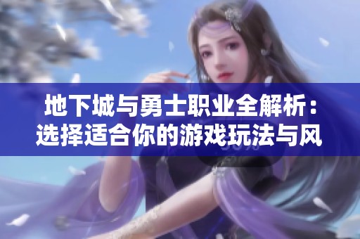 地下城与勇士职业全解析：选择适合你的游戏玩法与风格的最佳职业攻略