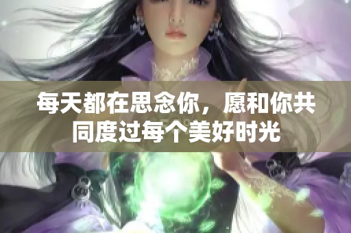 每天都在思念你，愿和你共同度过每个美好时光