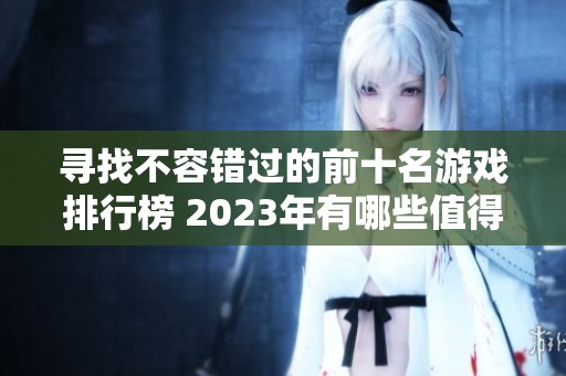 寻找不容错过的前十名游戏排行榜 2023年有哪些值得一试的精彩游戏推荐