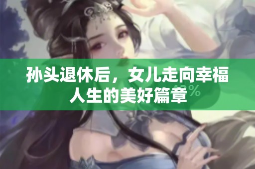 孙头退休后，女儿走向幸福人生的美好篇章