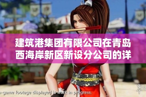 建筑港集团有限公司在青岛西海岸新区新设分公司的详细信息和发展动态解析