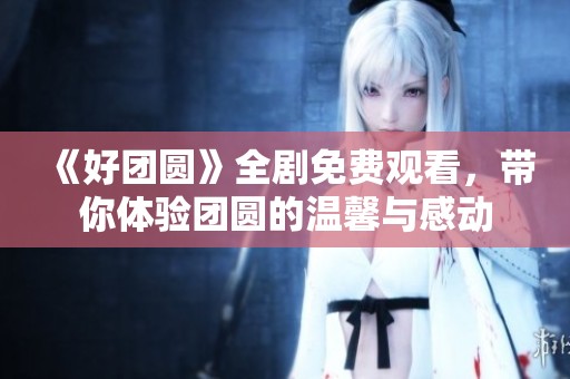 《好团圆》全剧免费观看，带你体验团圆的温馨与感动