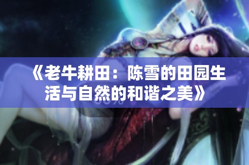 《老牛耕田：陈雪的田园生活与自然的和谐之美》