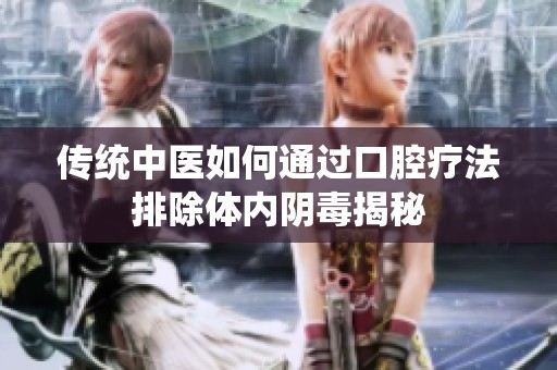 传统中医如何通过口腔疗法排除体内阴毒揭秘