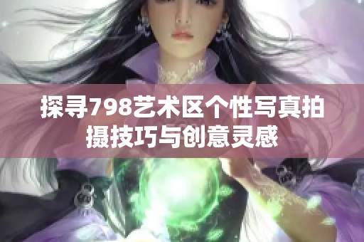 探寻798艺术区个性写真拍摄技巧与创意灵感