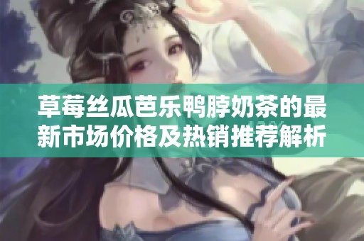 草莓丝瓜芭乐鸭脖奶茶的最新市场价格及热销推荐解析