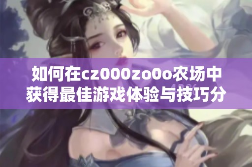 如何在cz000zo0o农场中获得最佳游戏体验与技巧分享