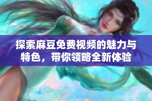 探索麻豆免费视频的魅力与特色，带你领略全新体验
