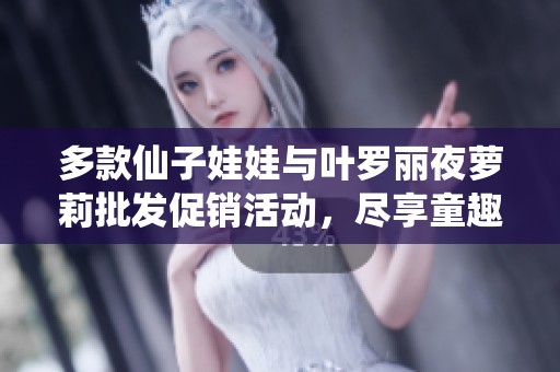 多款仙子娃娃与叶罗丽夜萝莉批发促销活动，尽享童趣玩具的魅力与惊喜
