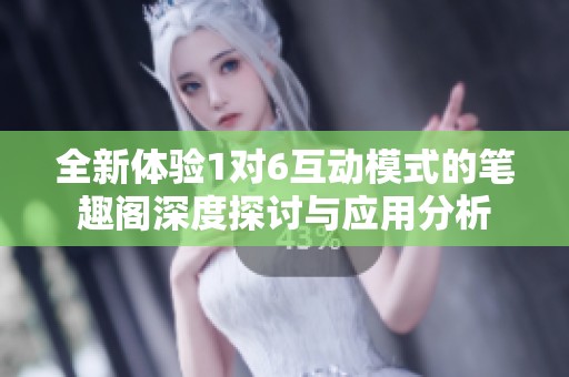 全新体验1对6互动模式的笔趣阁深度探讨与应用分析