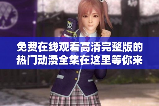 免费在线观看高清完整版的热门动漫全集在这里等你来享受