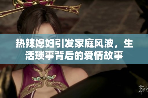 热辣媳妇引发家庭风波，生活琐事背后的爱情故事