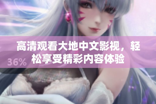 高清观看大地中文影视，轻松享受精彩内容体验