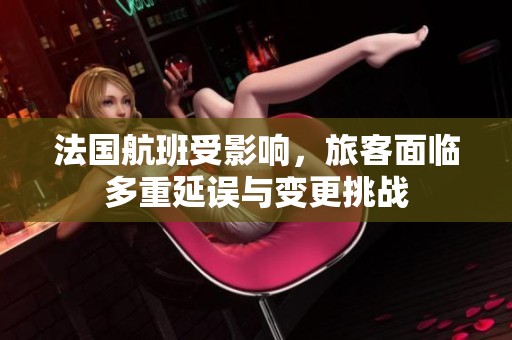 法国航班受影响，旅客面临多重延误与变更挑战