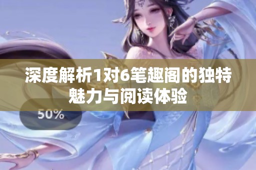 深度解析1对6笔趣阁的独特魅力与阅读体验