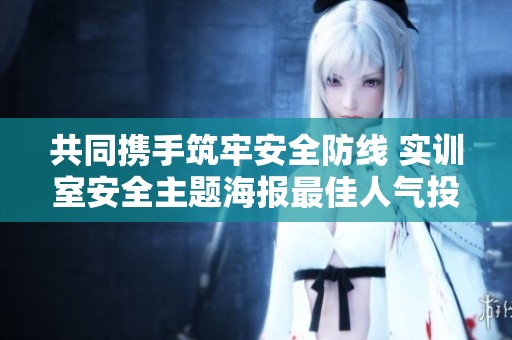 共同携手筑牢安全防线 实训室安全主题海报最佳人气投票火热进行中