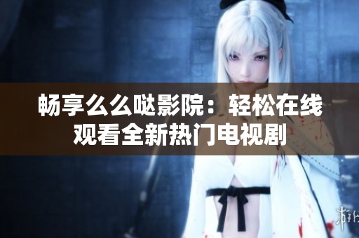 畅享么么哒影院：轻松在线观看全新热门电视剧