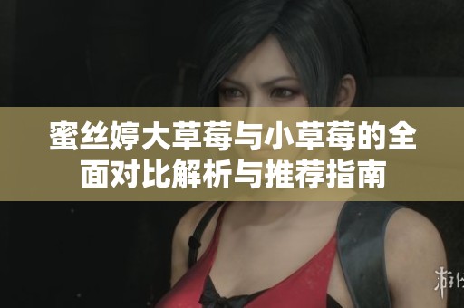 蜜丝婷大草莓与小草莓的全面对比解析与推荐指南