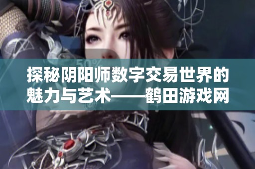 探秘阴阳师数字交易世界的魅力与艺术——鹤田游戏网深度分析
