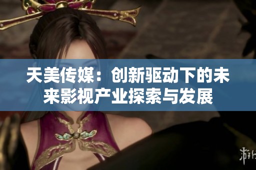 天美传媒：创新驱动下的未来影视产业探索与发展