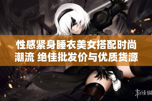 性感紧身睡衣美女搭配时尚潮流 绝佳批发价与优质货源尽在这里