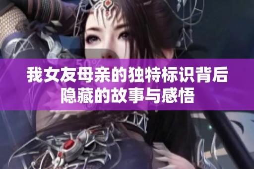 我女友母亲的独特标识背后隐藏的故事与感悟