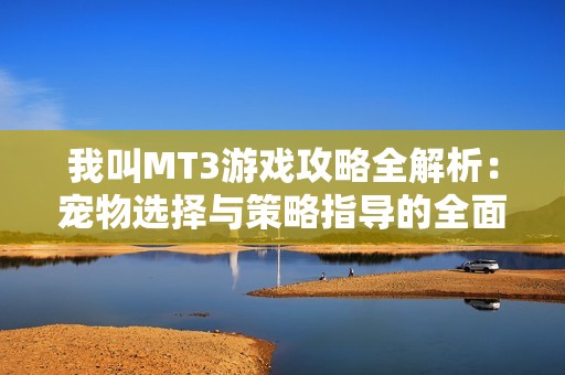 我叫MT3游戏攻略全解析：宠物选择与策略指导的全面深度剖析