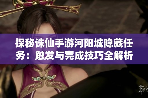 探秘诛仙手游河阳城隐藏任务：触发与完成技巧全解析攻略宝典