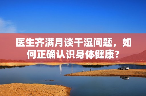 医生齐满月谈干湿问题，如何正确认识身体健康？