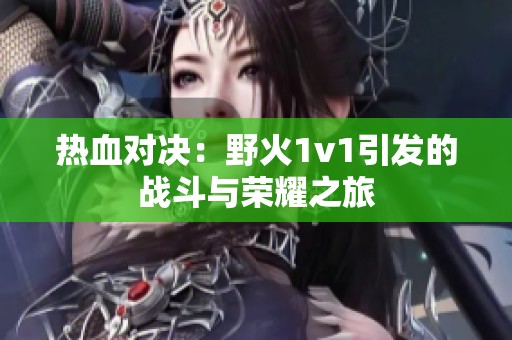热血对决：野火1v1引发的战斗与荣耀之旅