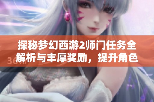 探秘梦幻西游2师门任务全解析与丰厚奖励，提升角色实力的最佳攻略与路径