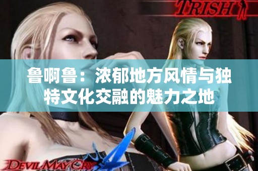 鲁啊鲁：浓郁地方风情与独特文化交融的魅力之地