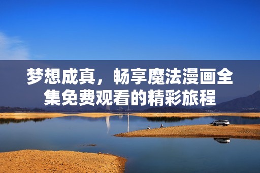 梦想成真，畅享魔法漫画全集免费观看的精彩旅程