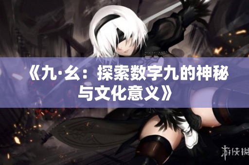 《九·幺：探索数字九的神秘与文化意义》