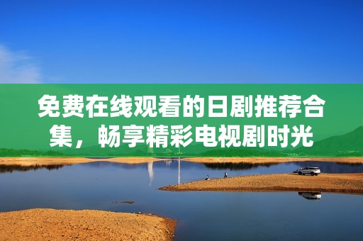 免费在线观看的日剧推荐合集，畅享精彩电视剧时光