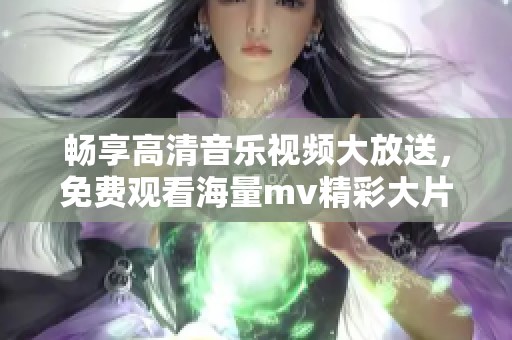 畅享高清音乐视频大放送，免费观看海量mv精彩大片