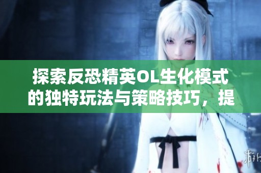 探索反恐精英OL生化模式的独特玩法与策略技巧，提升游戏体验和胜率攻略