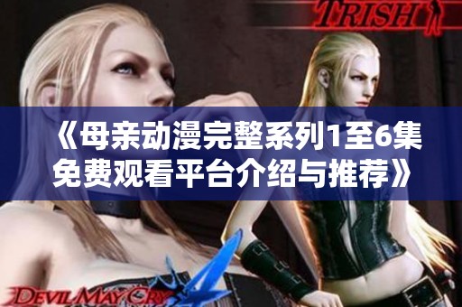 《母亲动漫完整系列1至6集免费观看平台介绍与推荐》