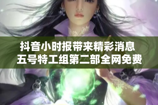 抖音小时报带来精彩消息 五号特工组第二部全网免费上线、尽享观影乐趣