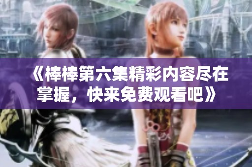 《棒棒第六集精彩内容尽在掌握，快来免费观看吧》