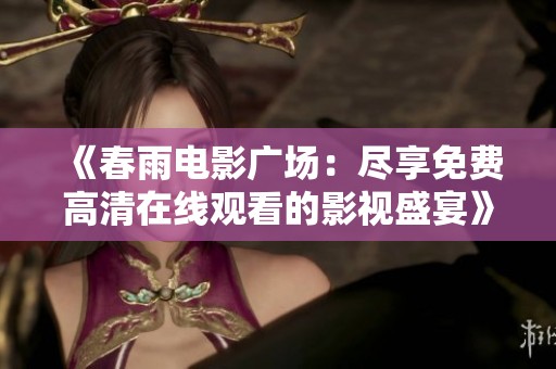 《春雨电影广场：尽享免费高清在线观看的影视盛宴》