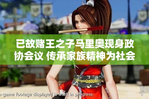 已故赌王之子马里奥现身政协会议 传承家族精神为社会贡献力量