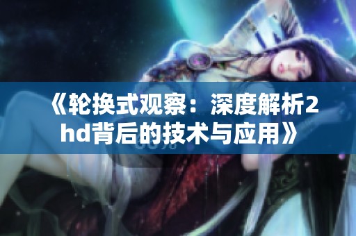 《轮换式观察：深度解析2hd背后的技术与应用》