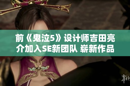 前《鬼泣5》设计师吉田亮介加入SE新团队 崭新作品引发玩家无限期待